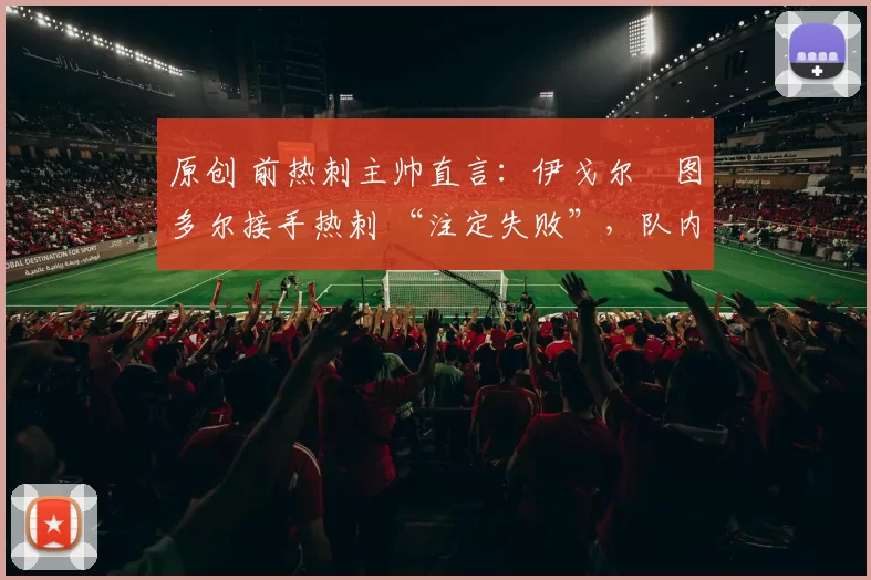 原创 前热刺主帅直言：伊戈尔・图多尔接手热刺 “注定失败”，队内氛围 “ toxic 至极”