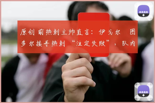 原创 前热刺主帅直言：伊戈尔・图多尔接手热刺 “注定失败”，队内氛围 “ toxic 至极”