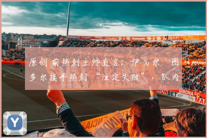 原创 前热刺主帅直言：伊戈尔・图多尔接手热刺 “注定失败”，队内氛围 “ toxic 至极”