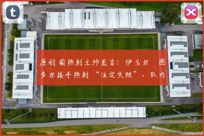 原创 前热刺主帅直言:伊戈尔・图多尔接手热刺 “注定失败”,队内氛围 “ toxic 至极”