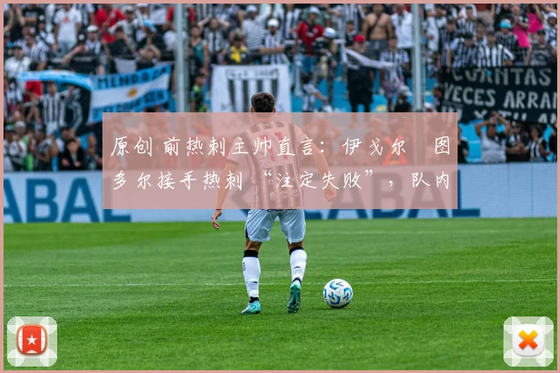 原创 前热刺主帅直言:伊戈尔・图多尔接手热刺 “注定失败”,队内氛围 “ toxic 至极”