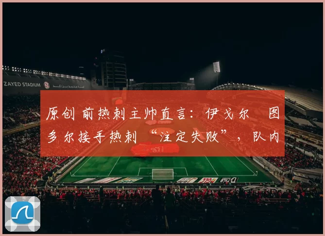 原创 前热刺主帅直言：伊戈尔・图多尔接手热刺 “注定失败”，队内氛围 “ toxic 至极”