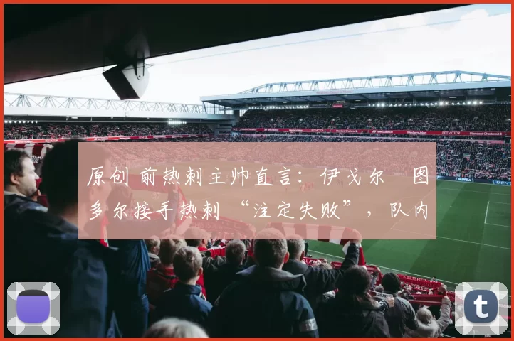 原创 前热刺主帅直言：伊戈尔・图多尔接手热刺 “注定失败”，队内氛围 “ toxic 至极”