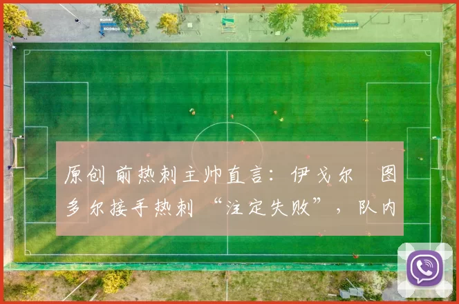 原创 前热刺主帅直言：伊戈尔・图多尔接手热刺 “注定失败”，队内氛围 “ toxic 至极”