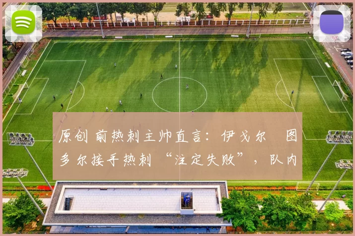 原创 前热刺主帅直言:伊戈尔・图多尔接手热刺 “注定失败”,队内氛围 “ toxic 至极”