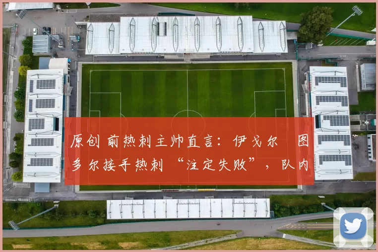 原创 前热刺主帅直言：伊戈尔・图多尔接手热刺 “注定失败”，队内氛围 “ toxic 至极”