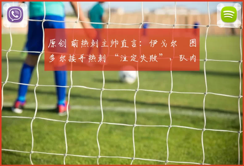 原创 前热刺主帅直言：伊戈尔・图多尔接手热刺 “注定失败”，队内氛围 “ toxic 至极”