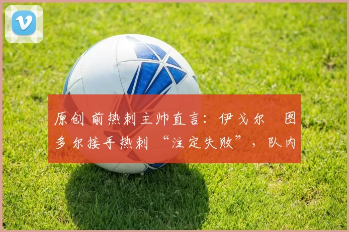 原创 前热刺主帅直言：伊戈尔・图多尔接手热刺 “注定失败”，队内氛围 “ toxic 至极”