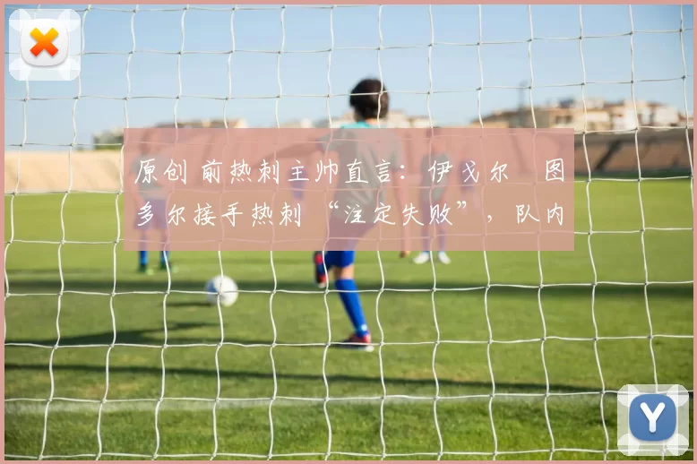 原创 前热刺主帅直言：伊戈尔・图多尔接手热刺 “注定失败”，队内氛围 “ toxic 至极”