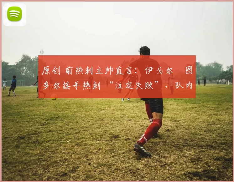 原创 前热刺主帅直言：伊戈尔・图多尔接手热刺 “注定失败”，队内氛围 “ toxic 至极”