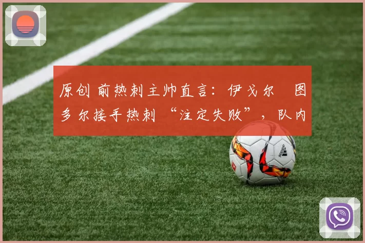 原创 前热刺主帅直言:伊戈尔・图多尔接手热刺 “注定失败”,队内氛围 “ toxic 至极”