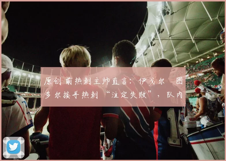 原创 前热刺主帅直言：伊戈尔・图多尔接手热刺 “注定失败”，队内氛围 “ toxic 至极”