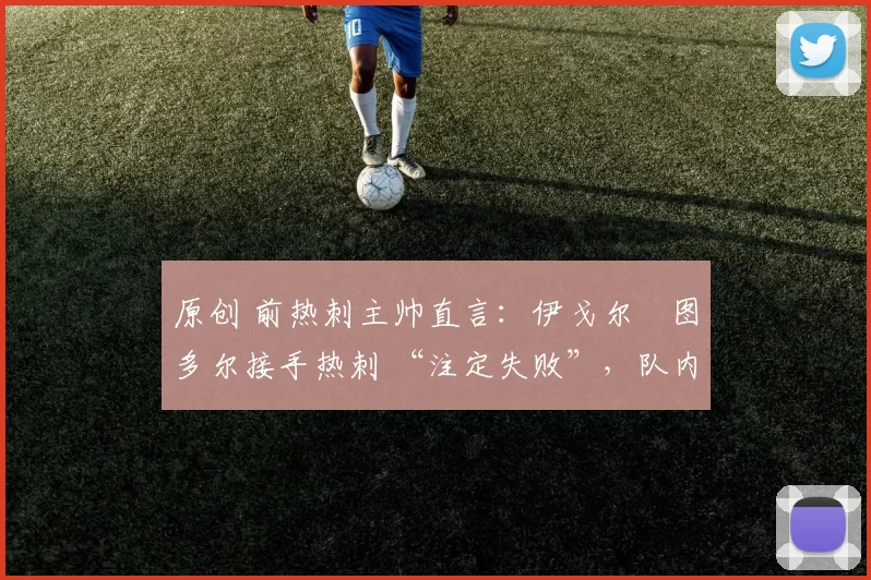 原创 前热刺主帅直言：伊戈尔・图多尔接手热刺 “注定失败”，队内氛围 “ toxic 至极”