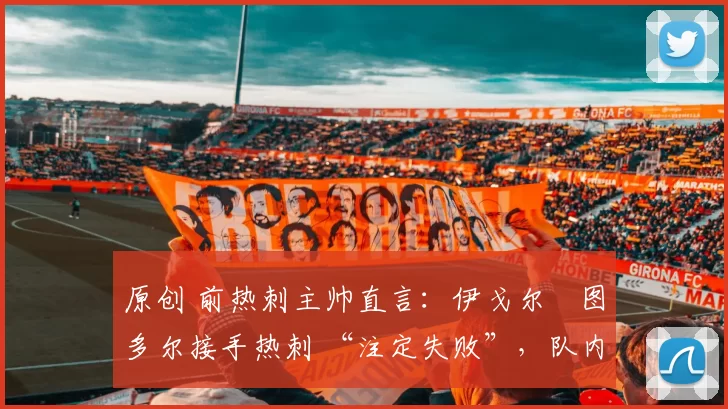 原创 前热刺主帅直言：伊戈尔・图多尔接手热刺 “注定失败”，队内氛围 “ toxic 至极”