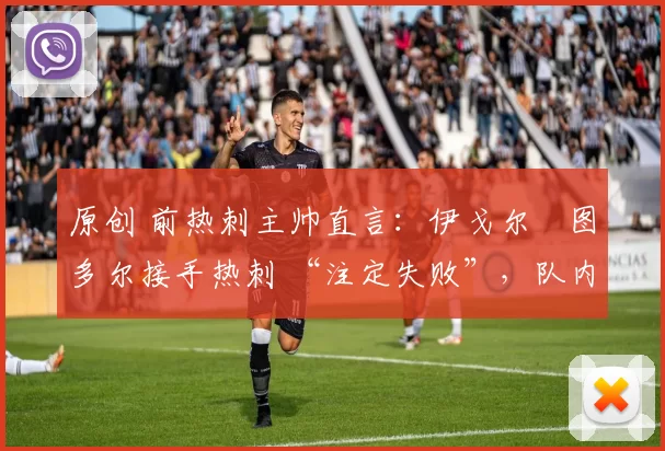 原创 前热刺主帅直言:伊戈尔・图多尔接手热刺 “注定失败”,队内氛围 “ toxic 至极”