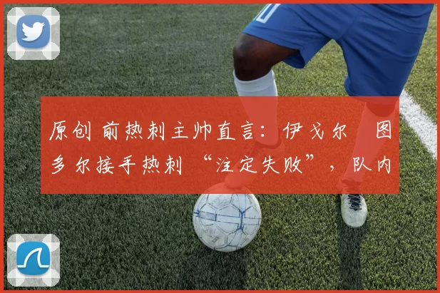 原创 前热刺主帅直言:伊戈尔・图多尔接手热刺 “注定失败”,队内氛围 “ toxic 至极”