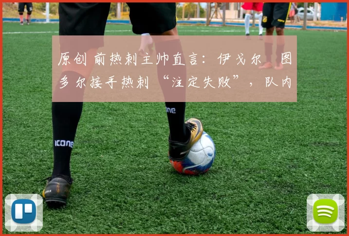 原创 前热刺主帅直言:伊戈尔・图多尔接手热刺 “注定失败”,队内氛围 “ toxic 至极”