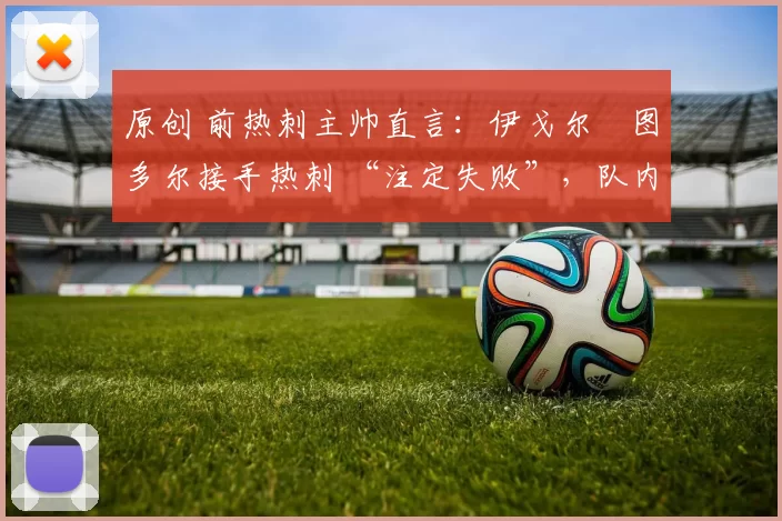 原创 前热刺主帅直言：伊戈尔・图多尔接手热刺 “注定失败”，队内氛围 “ toxic 至极”