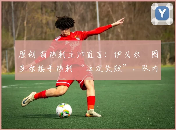 原创 前热刺主帅直言:伊戈尔・图多尔接手热刺 “注定失败”,队内氛围 “ toxic 至极”