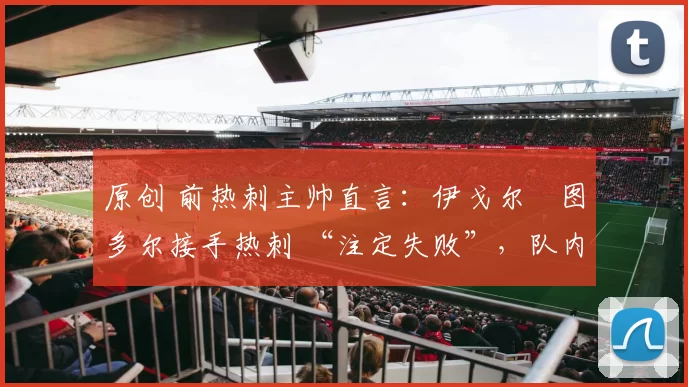 原创 前热刺主帅直言:伊戈尔・图多尔接手热刺 “注定失败”,队内氛围 “ toxic 至极”