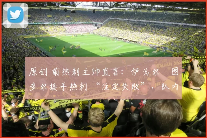 原创 前热刺主帅直言：伊戈尔・图多尔接手热刺 “注定失败”，队内氛围 “ toxic 至极”