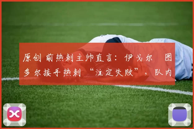 原创 前热刺主帅直言：伊戈尔・图多尔接手热刺 “注定失败”，队内氛围 “ toxic 至极”