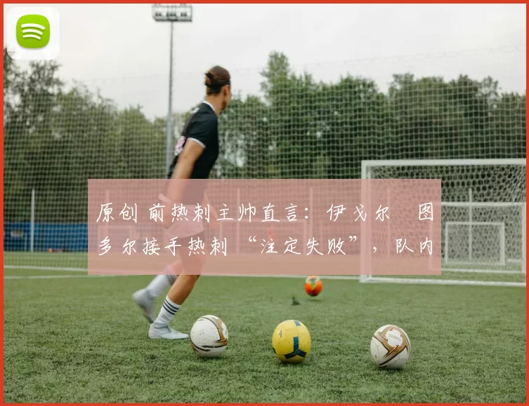 原创 前热刺主帅直言:伊戈尔・图多尔接手热刺 “注定失败”,队内氛围 “ toxic 至极”