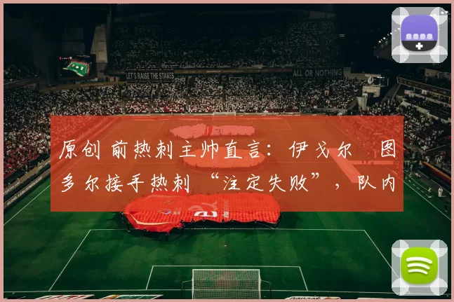 原创 前热刺主帅直言：伊戈尔・图多尔接手热刺 “注定失败”，队内氛围 “ toxic 至极”