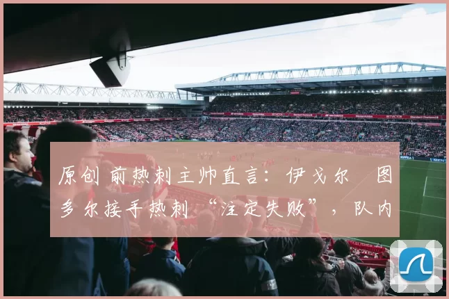 原创 前热刺主帅直言：伊戈尔・图多尔接手热刺 “注定失败”，队内氛围 “ toxic 至极”