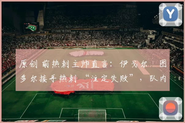 原创 前热刺主帅直言：伊戈尔・图多尔接手热刺 “注定失败”，队内氛围 “ toxic 至极”