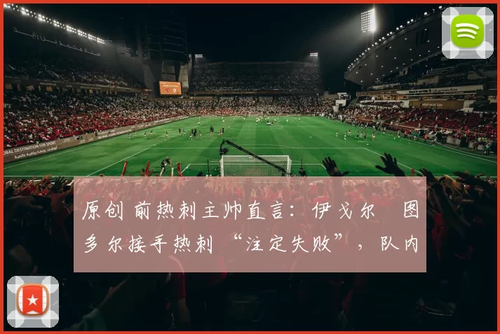 原创 前热刺主帅直言：伊戈尔・图多尔接手热刺 “注定失败”，队内氛围 “ toxic 至极”