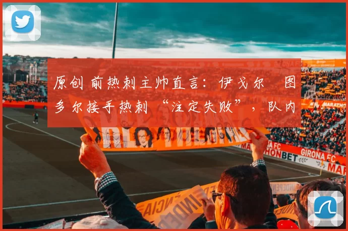 原创 前热刺主帅直言：伊戈尔・图多尔接手热刺 “注定失败”，队内氛围 “ toxic 至极”