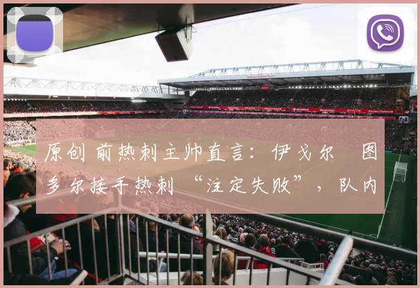 原创 前热刺主帅直言：伊戈尔・图多尔接手热刺 “注定失败”，队内氛围 “ toxic 至极”