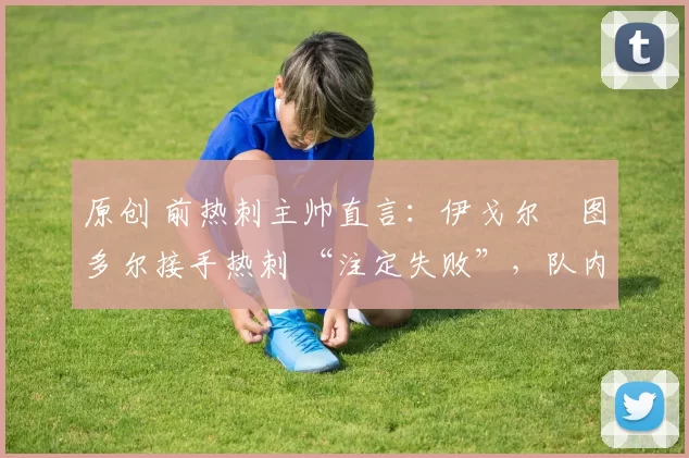 原创 前热刺主帅直言：伊戈尔・图多尔接手热刺 “注定失败”，队内氛围 “ toxic 至极”