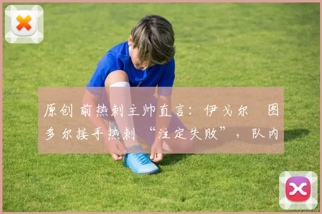 原创 前热刺主帅直言:伊戈尔・图多尔接手热刺 “注定失败”,队内氛围 “ toxic 至极”