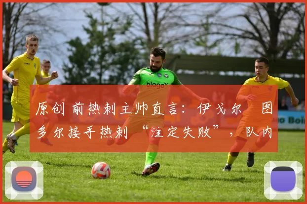 原创 前热刺主帅直言：伊戈尔・图多尔接手热刺 “注定失败”，队内氛围 “ toxic 至极”
