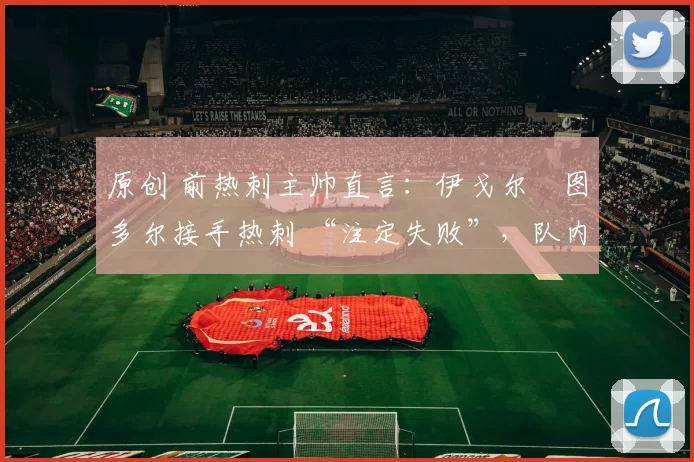 原创 前热刺主帅直言：伊戈尔・图多尔接手热刺 “注定失败”，队内氛围 “ toxic 至极”
