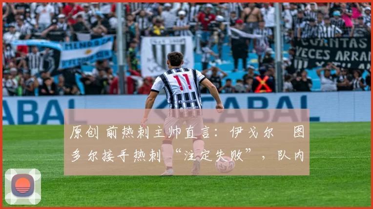 原创 前热刺主帅直言:伊戈尔・图多尔接手热刺 “注定失败”,队内氛围 “ toxic 至极”
