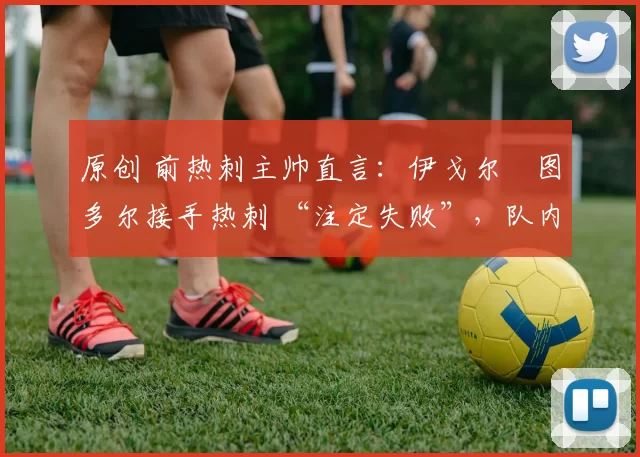 原创 前热刺主帅直言:伊戈尔・图多尔接手热刺 “注定失败”,队内氛围 “ toxic 至极”