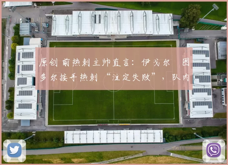 原创 前热刺主帅直言:伊戈尔・图多尔接手热刺 “注定失败”,队内氛围 “ toxic 至极”