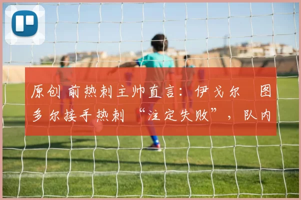 原创 前热刺主帅直言：伊戈尔・图多尔接手热刺 “注定失败”，队内氛围 “ toxic 至极”