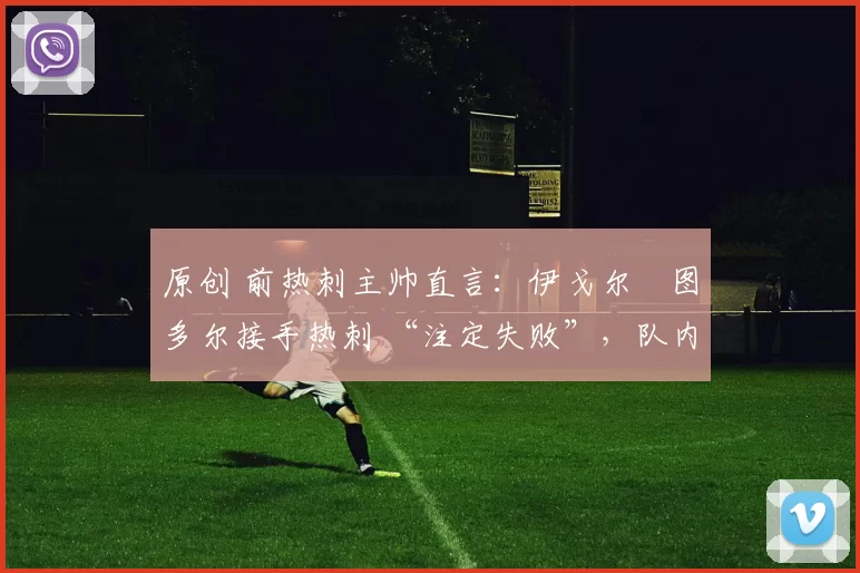 原创 前热刺主帅直言:伊戈尔・图多尔接手热刺 “注定失败”,队内氛围 “ toxic 至极”