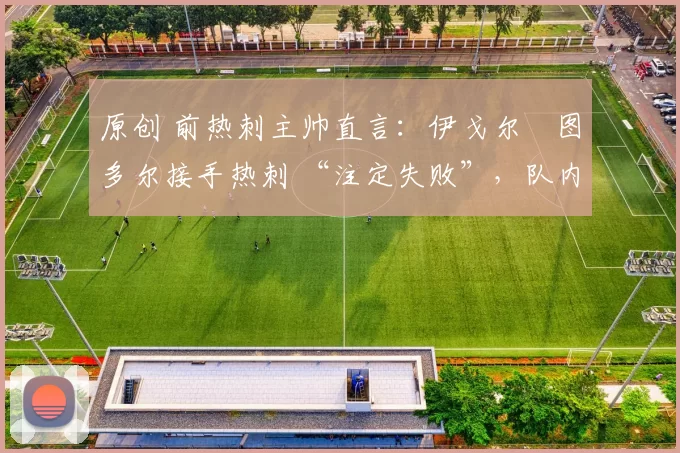 原创 前热刺主帅直言：伊戈尔・图多尔接手热刺 “注定失败”，队内氛围 “ toxic 至极”