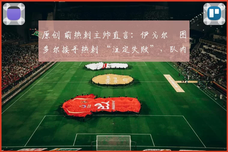 原创 前热刺主帅直言：伊戈尔・图多尔接手热刺 “注定失败”，队内氛围 “ toxic 至极”