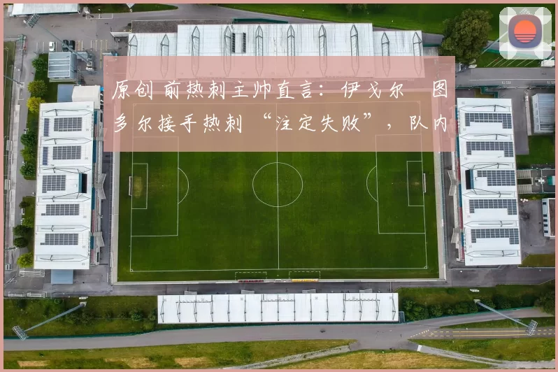 原创 前热刺主帅直言：伊戈尔・图多尔接手热刺 “注定失败”，队内氛围 “ toxic 至极”