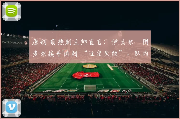 原创 前热刺主帅直言:伊戈尔・图多尔接手热刺 “注定失败”,队内氛围 “ toxic 至极”