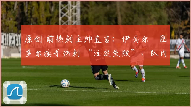 原创 前热刺主帅直言:伊戈尔・图多尔接手热刺 “注定失败”,队内氛围 “ toxic 至极”