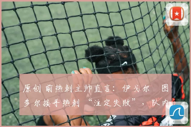 原创 前热刺主帅直言：伊戈尔・图多尔接手热刺 “注定失败”，队内氛围 “ toxic 至极”