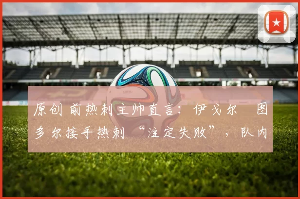原创 前热刺主帅直言：伊戈尔・图多尔接手热刺 “注定失败”，队内氛围 “ toxic 至极”