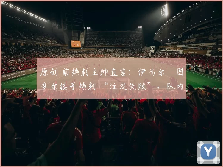 原创 前热刺主帅直言：伊戈尔・图多尔接手热刺 “注定失败”，队内氛围 “ toxic 至极”